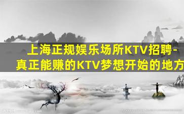 上海正规娱乐场所KTV招聘-真正能赚的KTV梦想开始的地方